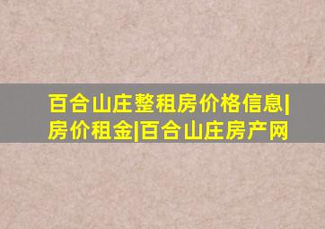 百合山庄整租房价格信息|房价租金|百合山庄房产网